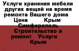 Услуги хранения мебели других вещей на время ремонта Вашего дома › Цена ­ 27 - Крым, Симферополь Строительство и ремонт » Услуги   . Крым